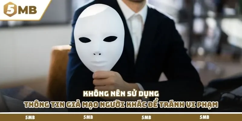 Không nên sử dụng thông tin giả mạo người khác để tránh vi phạm